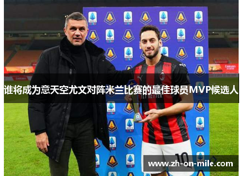 谁将成为意天空尤文对阵米兰比赛的最佳球员MVP候选人 谁将成为意天空尤文对阵米兰比赛的最佳球员MVP候选人
