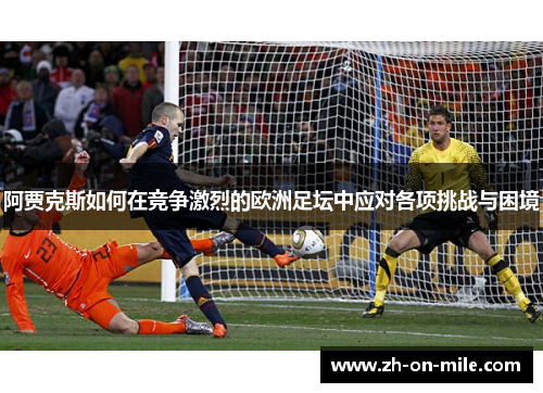 阿贾克斯如何在竞争激烈的欧洲足坛中应对各项挑战与困境 阿贾克斯如何在竞争激烈的欧洲足坛中应对各项挑战与困境