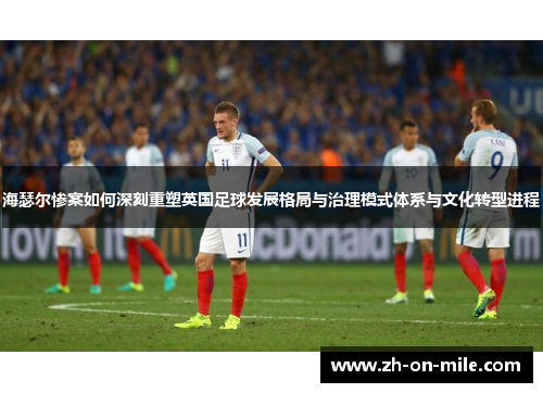 海瑟尔惨案如何深刻重塑英国足球发展格局与治理模式体系与文化转型进程