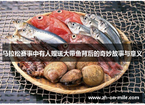 马拉松赛事中有人赠送大带鱼背后的奇妙故事与意义