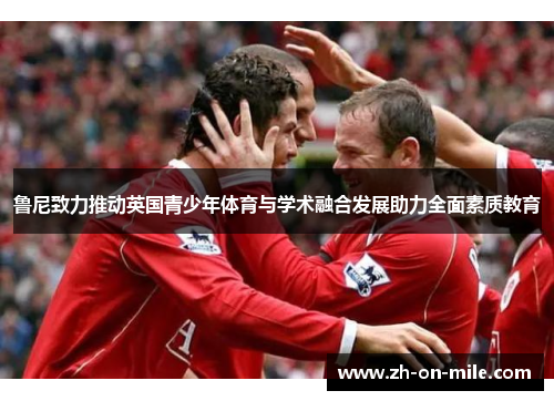 鲁尼致力推动英国青少年体育与学术融合发展助力全面素质教育