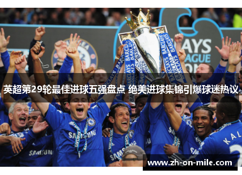 英超第29轮最佳进球五强盘点 绝美进球集锦引爆球迷热议