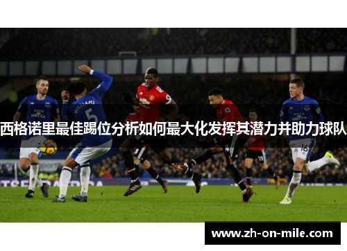 西格诺里最佳踢位分析如何最大化发挥其潜力并助力球队