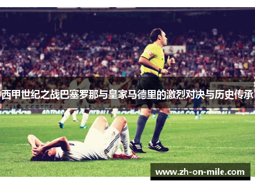 西甲世纪之战巴塞罗那与皇家马德里的激烈对决与历史传承