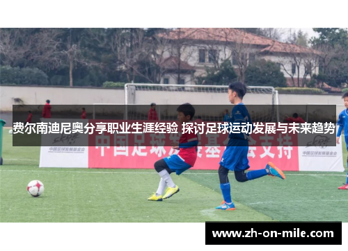 费尔南迪尼奥分享职业生涯经验 探讨足球运动发展与未来趋势 费尔南迪尼奥分享职业生涯经验 探讨足球运动发展与未来趋势