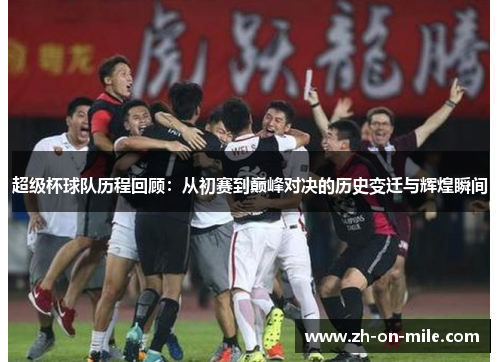 超级杯球队历程回顾:从初赛到巅峰对决的历史变迁与辉煌瞬间 超级杯球队历程回顾:从初赛到巅峰对决的历史变迁与辉煌瞬间