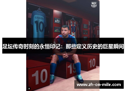 足坛传奇时刻的永恒印记：那些定义历史的巨星瞬间