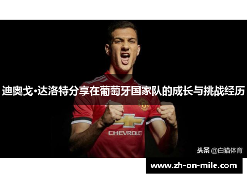 迪奥戈·达洛特分享在葡萄牙国家队的成长与挑战经历 迪奥戈·达洛特分享在葡萄牙国家队的成长与挑战经历