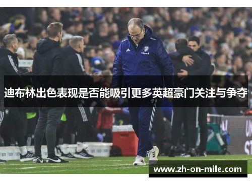 迪布林出色表现是否能吸引更多英超豪门关注与争夺 迪布林出色表现是否能吸引更多英超豪门关注与争夺