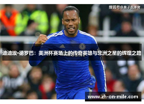 迪迪埃·德罗巴:美洲杯赛场上的传奇英雄与非洲之星的辉煌之路 迪迪埃·德罗巴:美洲杯赛场上的传奇英雄与非洲之星的辉煌之路