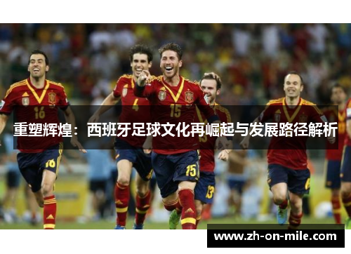 重塑辉煌:西班牙足球文化再崛起与发展路径解析 重塑辉煌:西班牙足球文化再崛起与发展路径解析