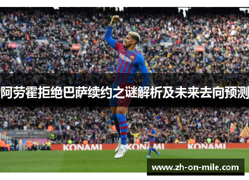 阿劳霍拒绝巴萨续约之谜解析及未来去向预测 阿劳霍拒绝巴萨续约之谜解析及未来去向预测
