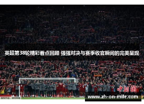 英超第38轮精彩看点回顾 强强对决与赛季收官瞬间的完美呈现