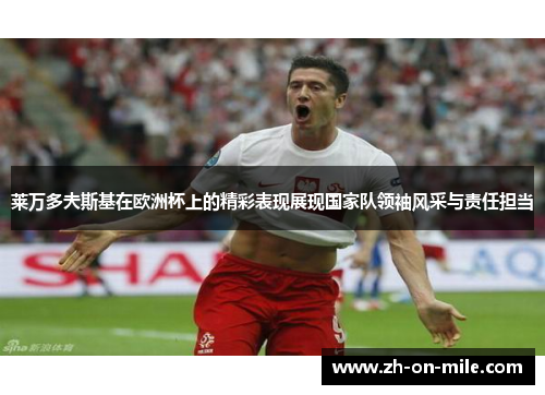 莱万多夫斯基在欧洲杯上的精彩表现展现国家队领袖风采与责任担当