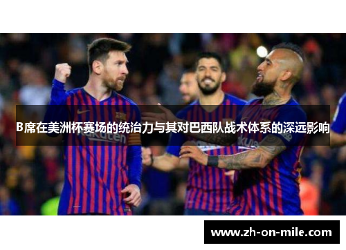 B席在美洲杯赛场的统治力与其对巴西队战术体系的深远影响 B席在美洲杯赛场的统治力与其对巴西队战术体系的深远影响