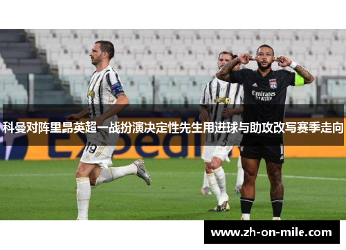 科曼对阵里昂英超一战扮演决定性先生用进球与助攻改写赛季走向