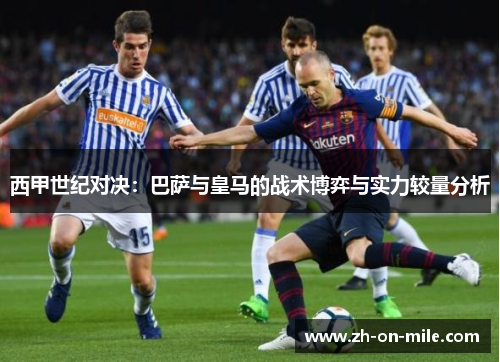 西甲世纪对决：巴萨与皇马的战术博弈与实力较量分析