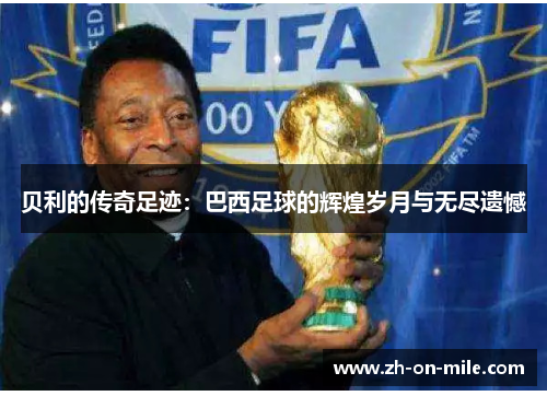贝利的传奇足迹:巴西足球的辉煌岁月与无尽遗憾 贝利的传奇足迹:巴西足球的辉煌岁月与无尽遗憾