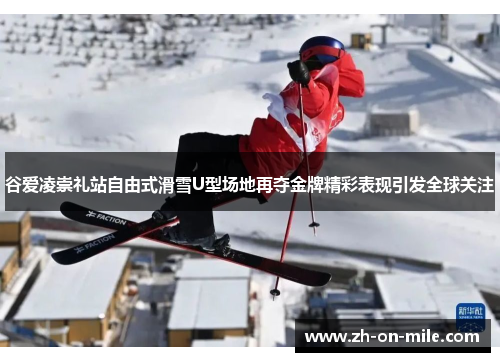 谷爱凌崇礼站自由式滑雪U型场地再夺金牌精彩表现引发全球关注 谷爱凌崇礼站自由式滑雪U型场地再夺金牌精彩表现引发全球关注