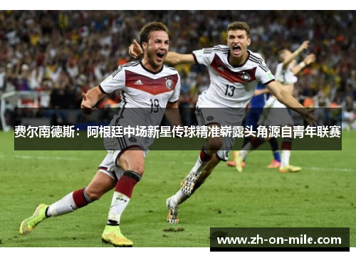 费尔南德斯:阿根廷中场新星传球精准崭露头角源自青年联赛 费尔南德斯:阿根廷中场新星传球精准崭露头角源自青年联赛