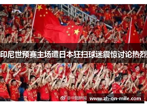 印尼世预赛主场遭日本狂扫球迷震惊讨论热烈