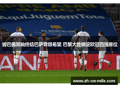 姆巴佩双响终结巴萨晋级希望 巴黎大胜锁定欧冠四强席位