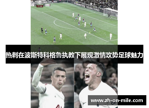 热刺在波斯特科格鲁执教下展现激情攻势足球魅力 热刺在波斯特科格鲁执教下展现激情攻势足球魅力