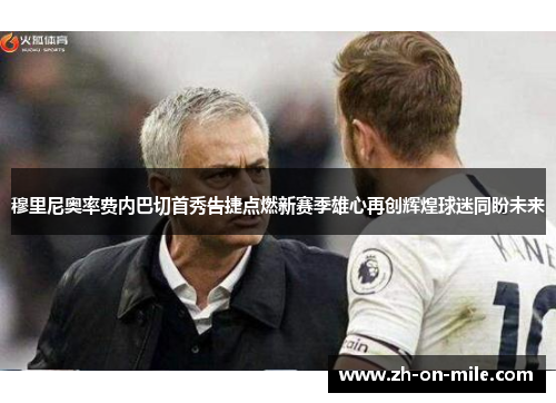 穆里尼奥率费内巴切首秀告捷点燃新赛季雄心再创辉煌球迷同盼未来 穆里尼奥率费内巴切首秀告捷点燃新赛季雄心再创辉煌球迷同盼未来