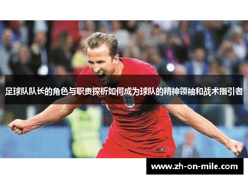 足球队队长的角色与职责探析如何成为球队的精神领袖和战术指引者 足球队队长的角色与职责探析如何成为球队的精神领袖和战术指引者