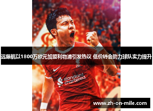 远藤航以1800万欧元加盟利物浦引发热议 低价转会助力球队实力提升 远藤航以1800万欧元加盟利物浦引发热议 低价转会助力球队实力提升