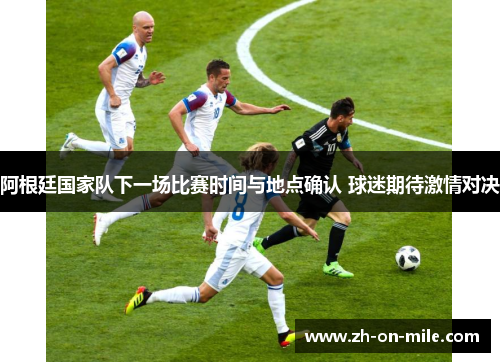 阿根廷国家队下一场比赛时间与地点确认 球迷期待激情对决 阿根廷国家队下一场比赛时间与地点确认 球迷期待激情对决