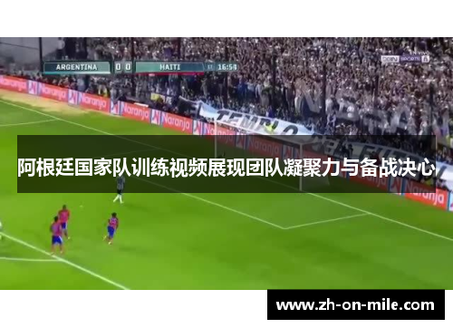 阿根廷国家队训练视频展现团队凝聚力与备战决心