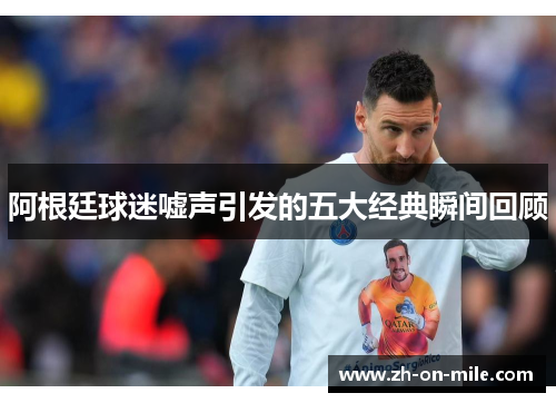 阿根廷球迷嘘声引发的五大经典瞬间回顾
