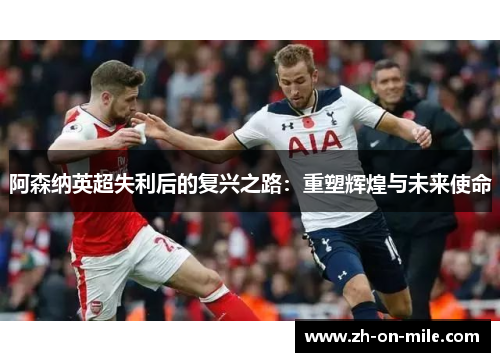 阿森纳英超失利后的复兴之路:重塑辉煌与未来使命 阿森纳英超失利后的复兴之路:重塑辉煌与未来使命