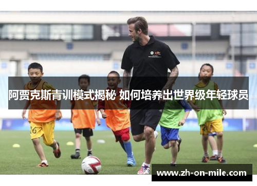 阿贾克斯青训模式揭秘 如何培养出世界级年轻球员 阿贾克斯青训模式揭秘 如何培养出世界级年轻球员
