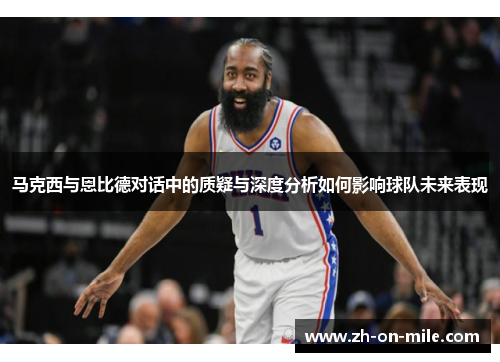 马克西与恩比德对话中的质疑与深度分析如何影响球队未来表现 马克西与恩比德对话中的质疑与深度分析如何影响球队未来表现