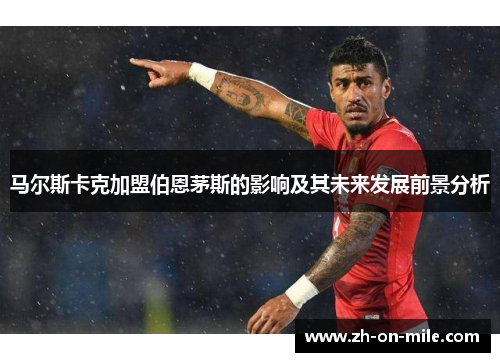 马尔斯卡克加盟伯恩茅斯的影响及其未来发展前景分析 马尔斯卡克加盟伯恩茅斯的影响及其未来发展前景分析