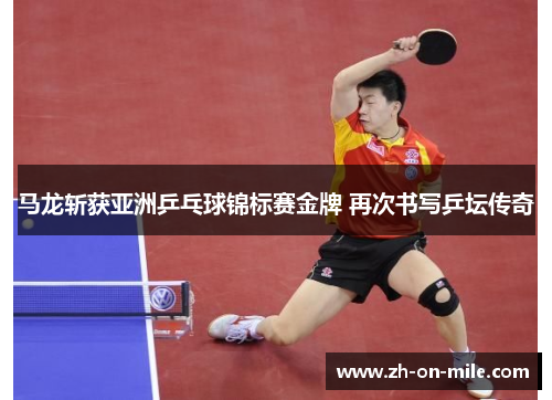 马龙斩获亚洲乒乓球锦标赛金牌 再次书写乒坛传奇 马龙斩获亚洲乒乓球锦标赛金牌 再次书写乒坛传奇