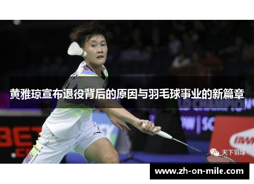 黄雅琼宣布退役背后的原因与羽毛球事业的新篇章 黄雅琼宣布退役背后的原因与羽毛球事业的新篇章