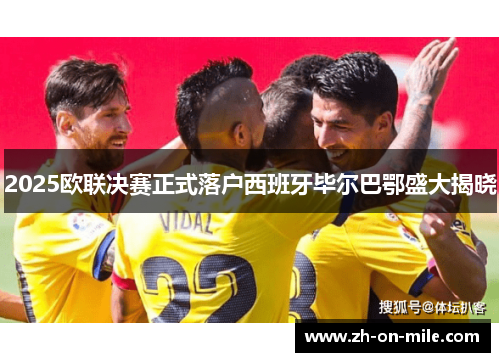 2025欧联决赛正式落户西班牙毕尔巴鄂盛大揭晓 2025欧联决赛正式落户西班牙毕尔巴鄂盛大揭晓