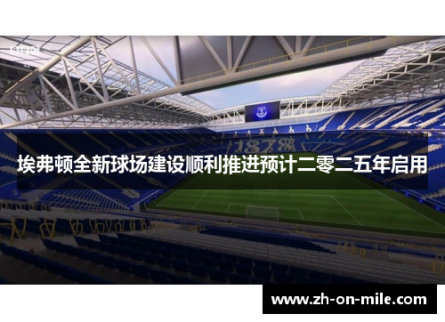埃弗顿全新球场建设顺利推进预计二零二五年启用 埃弗顿全新球场建设顺利推进预计二零二五年启用